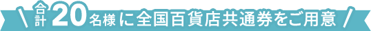 合計２０名様に全国百貨店共通券をご用意