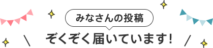 みなさんの投稿ぞくぞく届いています！