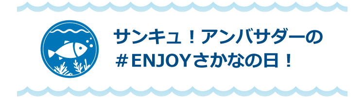 サンキュ！アンバサダーの＃ENJOYさかなの日！