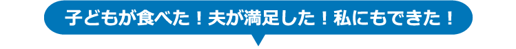 子どもが食べた！夫が満足した！私にもできた！