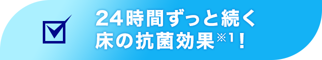 24時間ずっと続く床の抗菌効果※１！