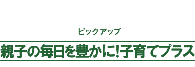 ピックアップ　親子の毎日を豊かに！子育てプラス