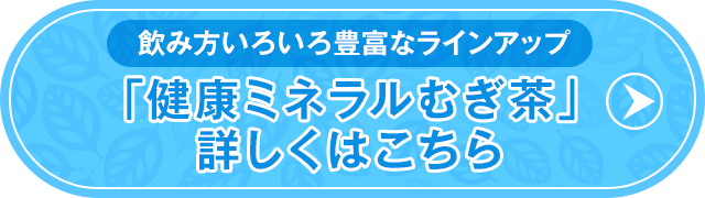 飲み方いろいろ豊富なラインアップ　「健康ミネラルむぎ茶」詳しくはこちら